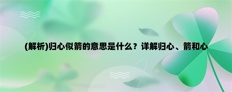 (解析)归心似箭的意思是什么？详解归心、箭和心