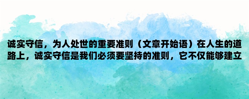 诚实守信，为人处世的重要准则（文章开始语）在人生的道路上，诚实守信是我们必须要坚持的准则，它不仅能够建立我们的信誉，还能够帮助我们赢得别人的信任和尊重。在本文中，我们将探讨