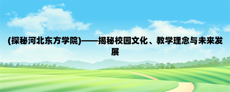 (探秘河北东方学院)——揭秘校园文化、教学理念与未来发展