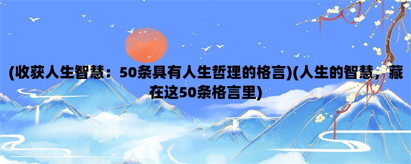 (收获人生智慧：50条具有人生哲理的格言)(人生的智慧，藏在这50条格言里)