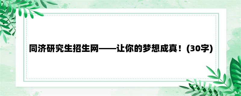 同济研究生招生网——让你的梦想成真！(30字)