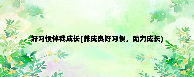 好习惯伴我成长(养成良好习惯，助力成长)