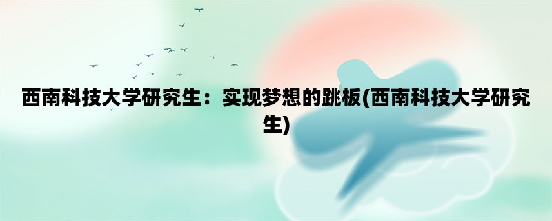 西南科技大学研究生：实现梦想的跳板(西南科技大学研究生)