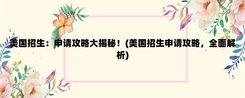 美国招生：申请攻略大揭秘！(美国招生申请攻略，全面解析)