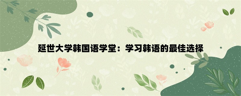 延世大学韩国语学堂：学习韩语的最佳选择