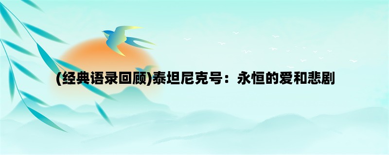 (经典语录回顾)泰坦尼克号：永恒的爱和悲剧