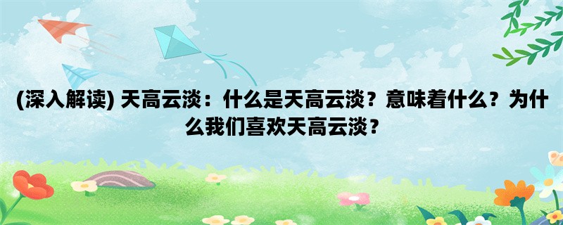 (深入解读) 天高云淡：什么是天高云淡？意味着什么？为什么我们喜欢天高云淡？