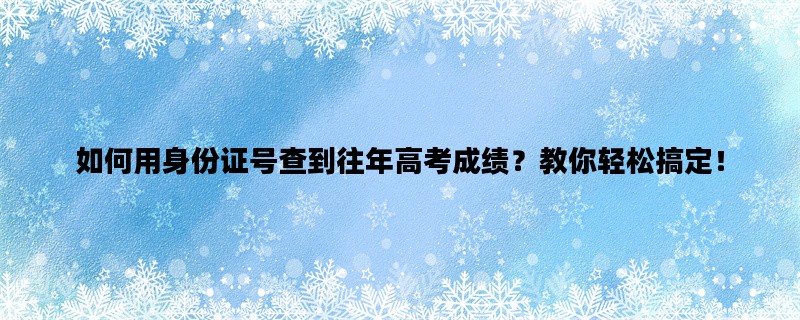 如何用身份证号查到往年高考成绩？教你轻松搞定！