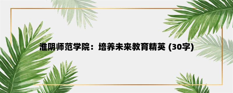 淮阴师范学院：培养未来教育精英 (30字)