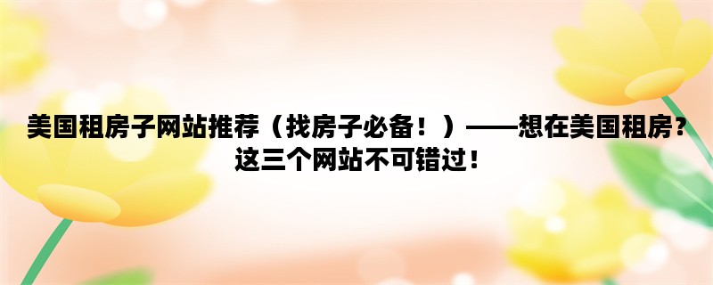 美国租房子网站推荐（找房子必备！）——想在美国租房？这三个网站不可错过！