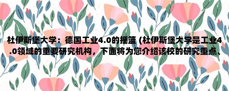 杜伊斯堡大学：德国工业4.0的摇篮 (杜伊斯堡大学是工业4.0领域的重要研究机构，下面将为您介绍该校的研究重点、师资力量和科研成果)