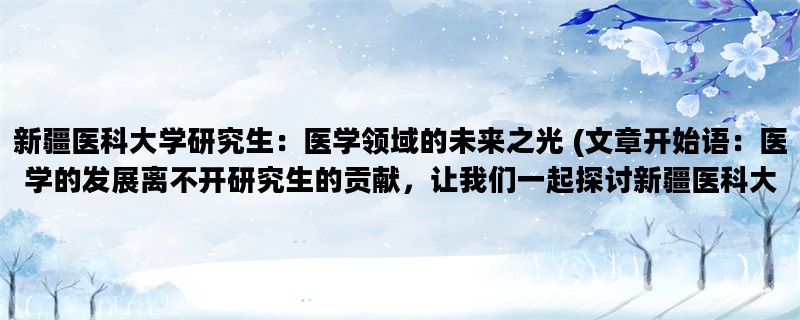 新疆医科大学研究生：医学领域的未来之光 (文章开始语：医学的发展离不开研究生的贡献，让我们一起探讨新疆医科大学研究生的优势与发展。)