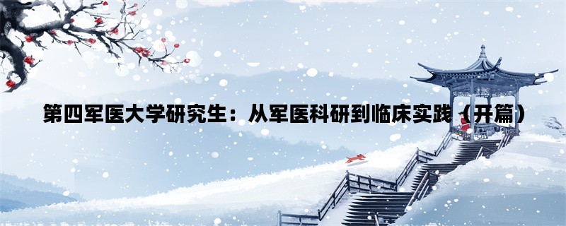 第四军医大学研究生：从军医科研到临床实践（开篇）