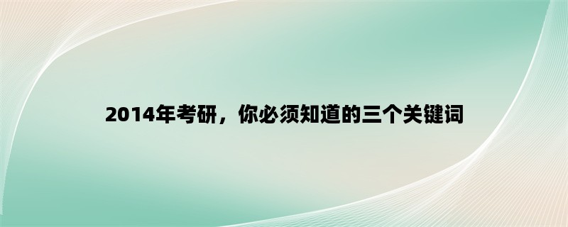 2014年考研，你必须知道的三个关键词