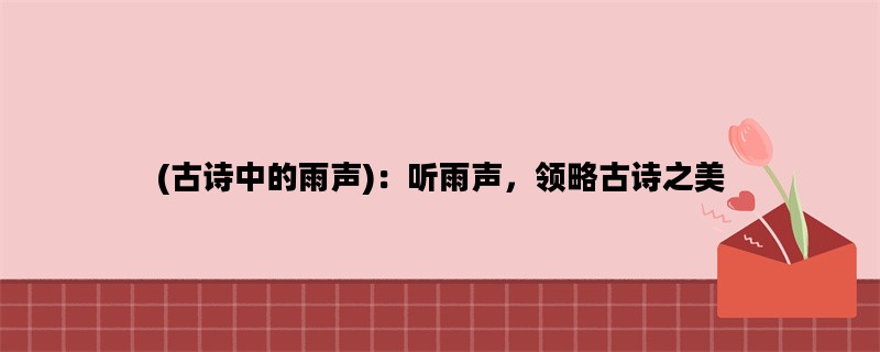 (古诗中的雨声)：听雨声，领略古诗之美