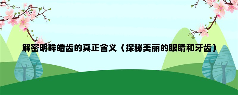 解密明眸皓齿的真正含义（探秘美丽的眼睛和牙齿）