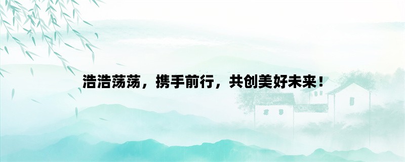 浩浩荡荡，携手前行，共创美好未来！