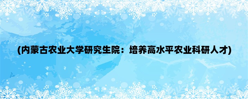 (内蒙古农业大学研究生院：培养高水平农业科研人才)