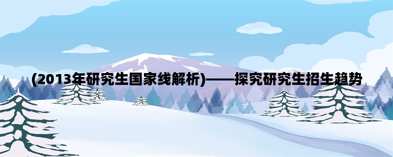 (2013年研究生国家线解析)——探究研究生招生趋势