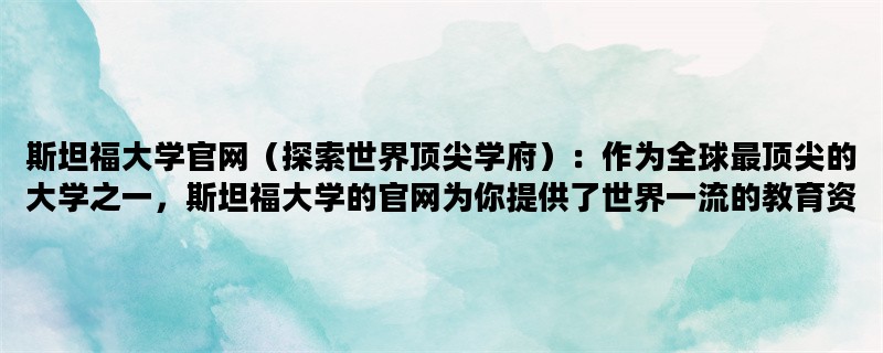 斯坦福大学官网（探索世界顶尖学府）：作为全球最顶尖的大学之一，斯坦福大学的官网为你提供了世界一流的教育资源和学术研究成果，让你探索世界顶尖学府的魅力。