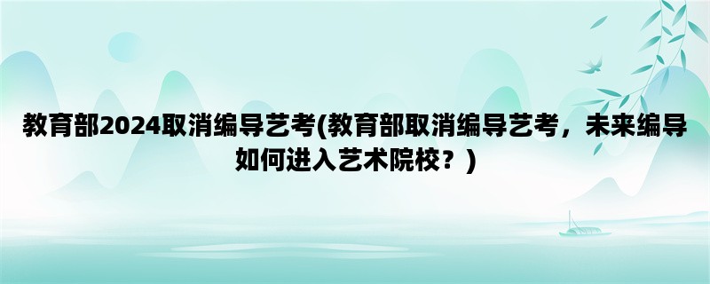 教育部2024取消编导艺考(教育部取消编导艺考，未来编导如何进入艺术院校？)