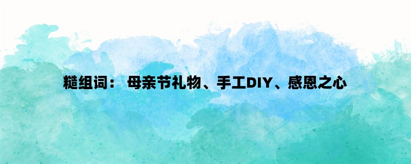 糙组词： 母亲节礼物、手工DIY、感恩之心