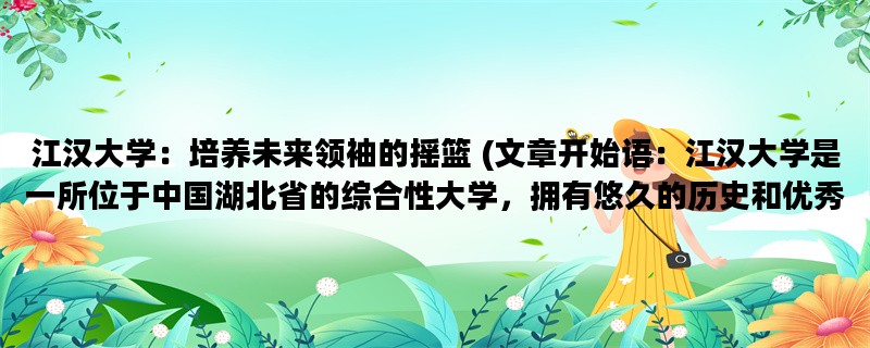 江汉大学：培养未来领袖的摇篮 (文章开始语：江汉大学是一所位于中国湖北省的综合性大学，拥有悠久的历史和优秀的师资力量。)