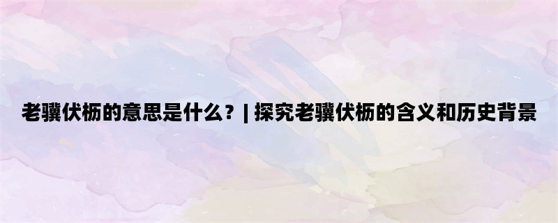 老骥伏枥的意思是什么？| 探究老骥伏枥的含义和历史背景