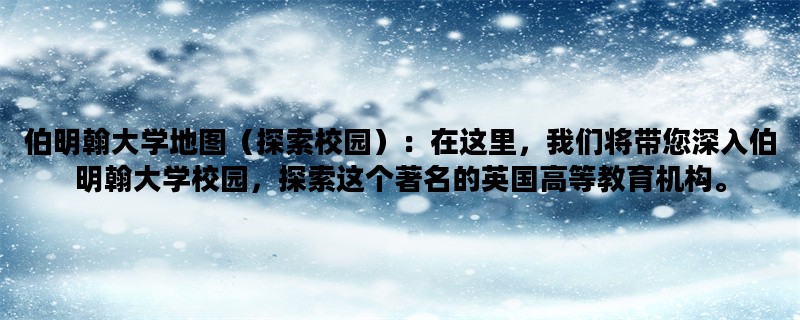 伯明翰大学地图（探索校园）：在这里，我们将带您深入伯明翰大学校园，探索这个著名的英国高等教育机构。