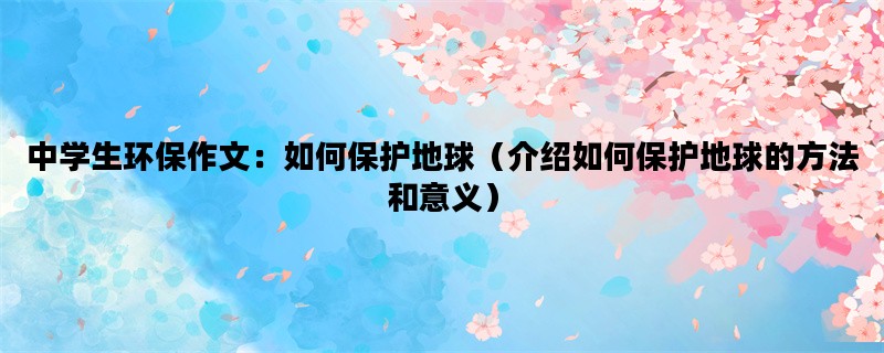 中学生环保作文：如何保护地球（介绍如何保护地球的方法和意义）