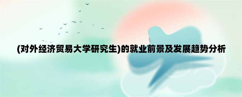 (对外经济贸易大学研究生)的就业前景及发展趋势分析