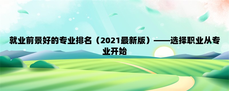 就业前景好的专业排名（2021最新版）——选择职业从专业开始