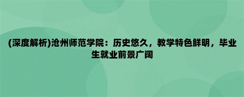 (深度解析)沧州师范学院：历史悠久，教学特色鲜明，毕业生就业前景广阔