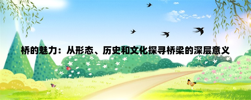 桥的魅力：从形态、历史和文化探寻桥梁的深层意义