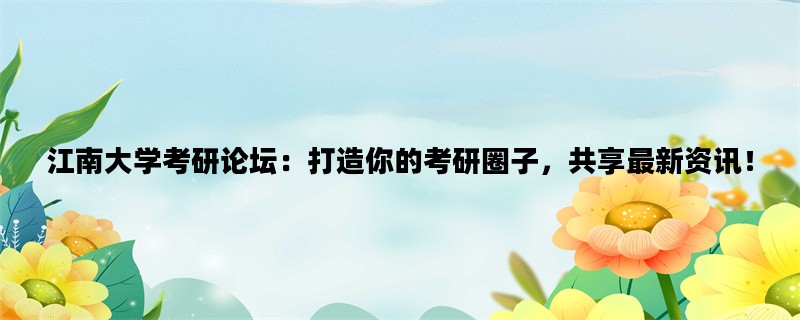 江南大学考研论坛：打造你的考研圈子，共享最新资讯！