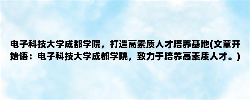 电子科技大学成都学院，打造高素质人才培养基地(文章开始语：电子科技大学成都学院，致力于培养高素质人才。)