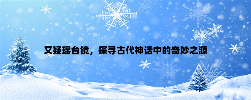 又疑瑶台镜，探寻古代神话中的奇妙之源