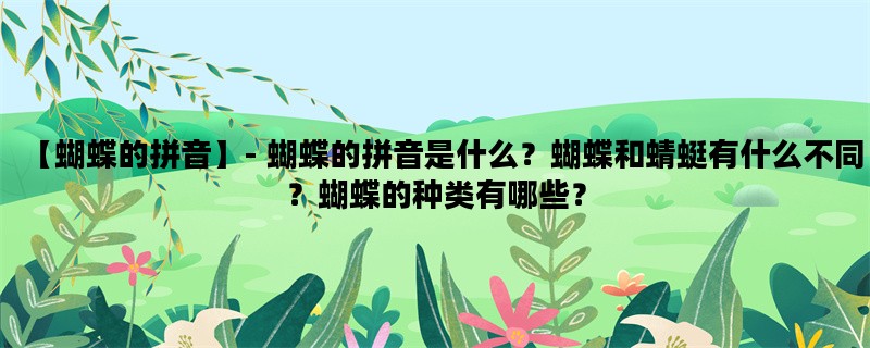 【蝴蝶的拼音】- 蝴蝶的拼音是什么？蝴蝶和蜻蜓有什么不同？蝴蝶的种类有哪些？