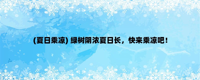 (夏日乘凉) 绿树阴浓夏日长，快来乘凉吧！