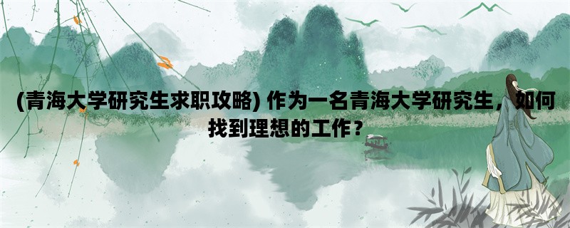 (青海大学研究生求职攻略) 作为一名青海大学研究生，如何找到理想的工作？