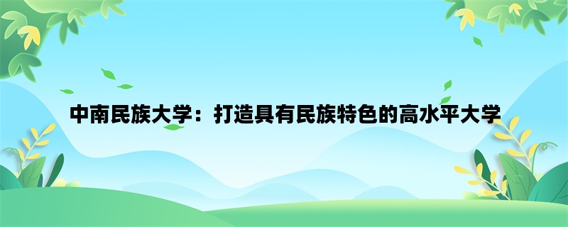 中南民族大学：打造具有民族特色的高水平大学