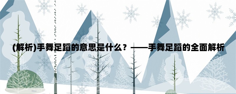 (解析)手舞足蹈的意思是什么？——手舞足蹈的全面解析