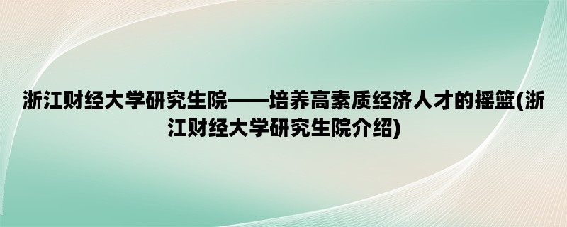 浙江财经大学研究生院——培养高素质经济人才的摇篮(浙江财经大学研究生院介绍)