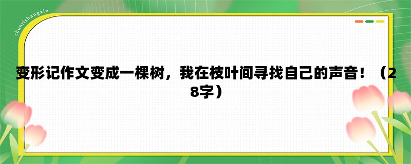 变形记作文变成一棵树，我在枝叶间寻找自己的声音！（28字）