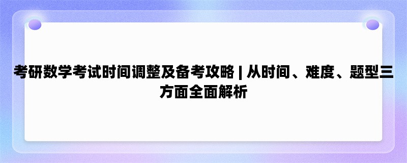 考研数学考试时间调整及备考攻略 | 从时间、难度、题型三方面全面解析