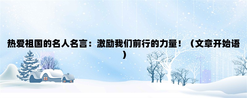 热爱祖国的名人名言：激励我们前行的力量！（文章开始语）