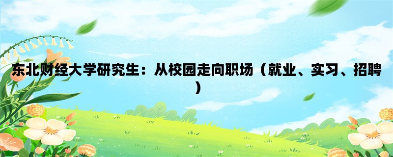 东北财经大学研究生：从校园走向职场（就业、实习、招聘）