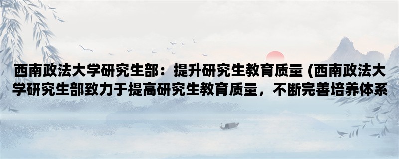 西南政法大学研究生部：提升研究生教育质量 (西南政法大学研究生部致力于提高研究生教育质量，不断完善培养体系，为学生提供优质教学资源。)