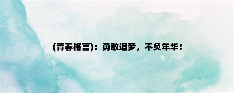 (青春格言)：勇敢追梦，不负年华！