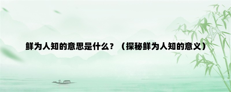 鲜为人知的意思是什么？（探秘鲜为人知的意义）